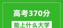 2024年高考理科370分左右能上什么大学_370分可以报考哪些大学？
