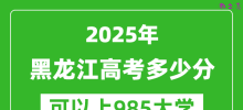 2025年黑龙江高考多少分可以上985大学？附黑龙江投档线